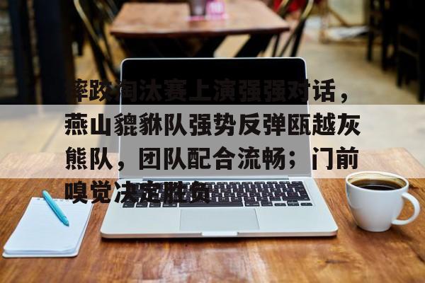 乐鱼体育平台摔跤淘汰赛上演强强对话，燕山貔貅队强势反弹瓯越灰熊队，团队配合流畅；门前嗅觉决定胜负的简单介绍